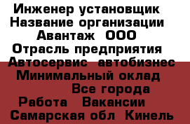 Инженер-установщик › Название организации ­ Авантаж, ООО › Отрасль предприятия ­ Автосервис, автобизнес › Минимальный оклад ­ 40 000 - Все города Работа » Вакансии   . Самарская обл.,Кинель г.